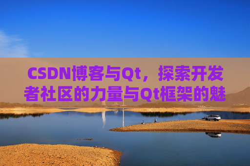 CSDN博客与Qt，探索开发者社区的力量与Qt框架的魅力